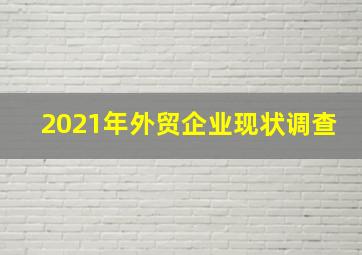 2021年外贸企业现状调查