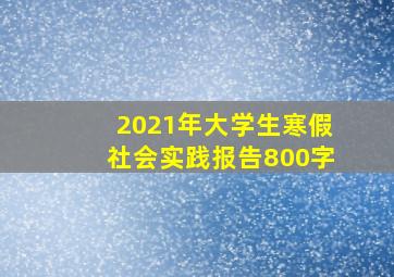 2021年大学生寒假社会实践报告800字