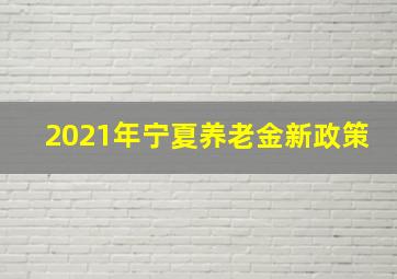 2021年宁夏养老金新政策