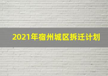 2021年宿州城区拆迁计划