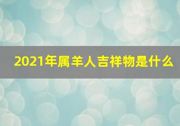 2021年属羊人吉祥物是什么