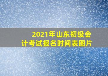 2021年山东初级会计考试报名时间表图片