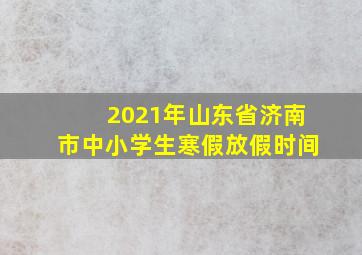 2021年山东省济南市中小学生寒假放假时间