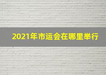 2021年市运会在哪里举行