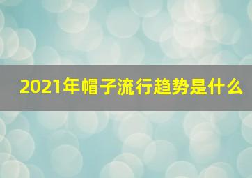 2021年帽子流行趋势是什么