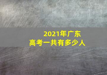 2021年广东高考一共有多少人