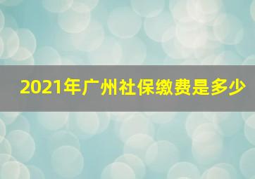 2021年广州社保缴费是多少