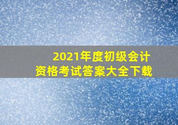 2021年度初级会计资格考试答案大全下载