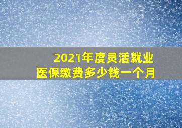 2021年度灵活就业医保缴费多少钱一个月