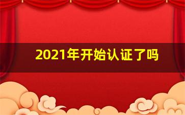 2021年开始认证了吗