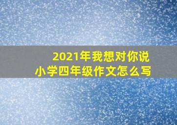 2021年我想对你说小学四年级作文怎么写