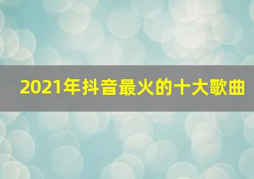 2021年抖音最火的十大歌曲