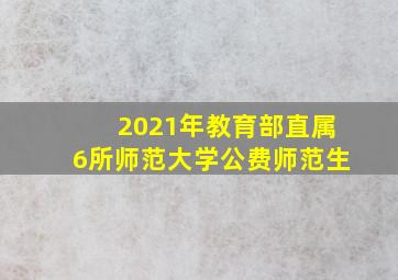 2021年教育部直属6所师范大学公费师范生