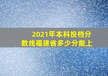 2021年本科投档分数线福建省多少分能上