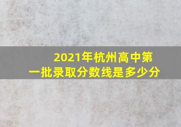 2021年杭州高中第一批录取分数线是多少分