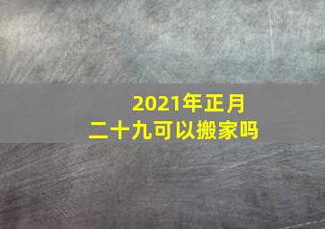 2021年正月二十九可以搬家吗