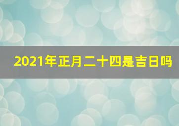 2021年正月二十四是吉日吗