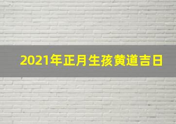 2021年正月生孩黄道吉日