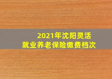 2021年沈阳灵活就业养老保险缴费档次