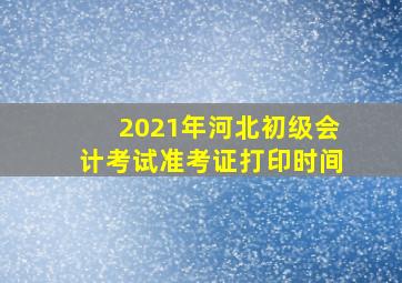 2021年河北初级会计考试准考证打印时间