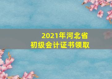 2021年河北省初级会计证书领取