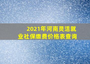 2021年河南灵活就业社保缴费价格表查询