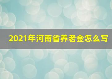 2021年河南省养老金怎么写