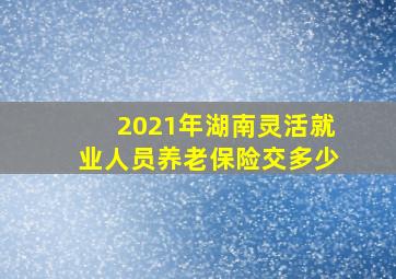 2021年湖南灵活就业人员养老保险交多少