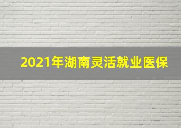 2021年湖南灵活就业医保