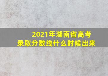 2021年湖南省高考录取分数线什么时候出来