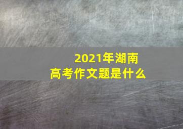 2021年湖南高考作文题是什么