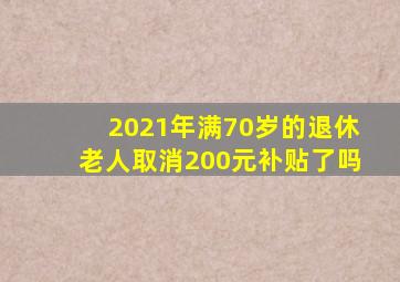 2021年满70岁的退休老人取消200元补贴了吗