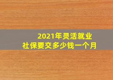 2021年灵活就业社保要交多少钱一个月