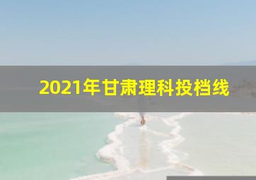 2021年甘肃理科投档线