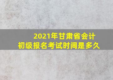 2021年甘肃省会计初级报名考试时间是多久