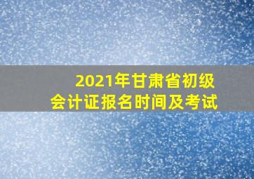 2021年甘肃省初级会计证报名时间及考试