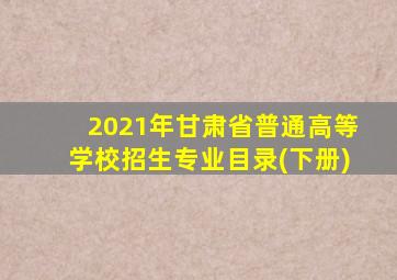 2021年甘肃省普通高等学校招生专业目录(下册)