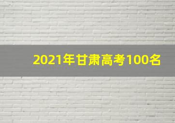 2021年甘肃高考100名