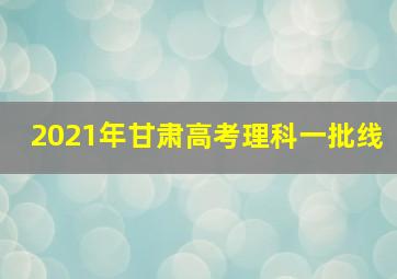 2021年甘肃高考理科一批线