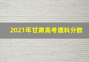 2021年甘肃高考理科分数