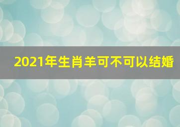 2021年生肖羊可不可以结婚