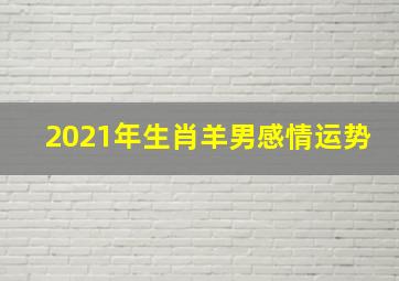 2021年生肖羊男感情运势