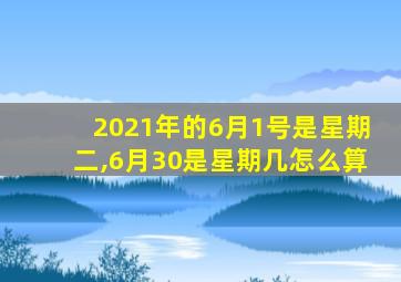 2021年的6月1号是星期二,6月30是星期几怎么算