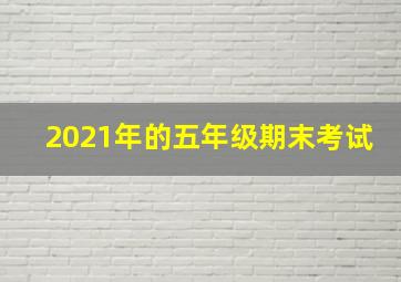 2021年的五年级期末考试