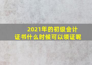 2021年的初级会计证书什么时候可以领证呢