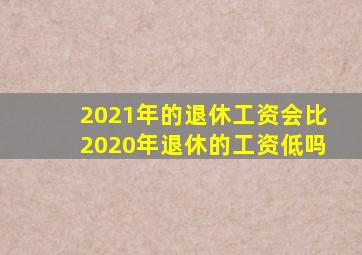 2021年的退休工资会比2020年退休的工资低吗