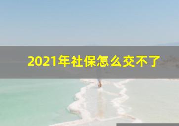 2021年社保怎么交不了