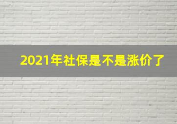 2021年社保是不是涨价了