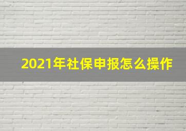 2021年社保申报怎么操作