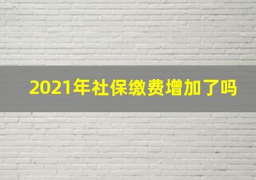 2021年社保缴费增加了吗